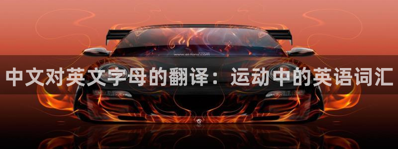 凯发官网下载平台注册要钱吗:中文对英文字母的翻译:运动中的英