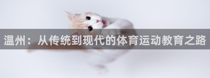 凯发官网下载招商电话是多少:温州:从传统到现代的体育运动教育
