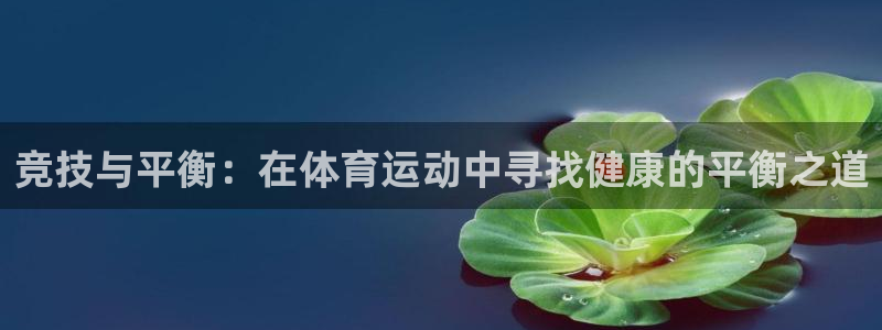 凯发官网下载开户:竞技与平衡:在体育运动中寻找健康的平衡之道