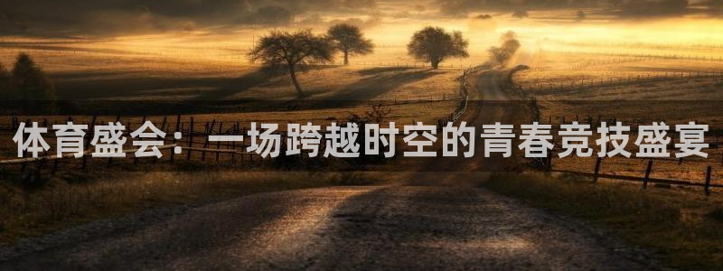 凯发官网下载招商电话地址查询:体育盛会:一场跨越时空的青春竞